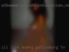 I'll lick every inch  of your Gatlinburg, TN body.
