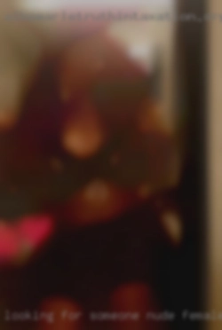 Looking for someone nude females who can have fun.